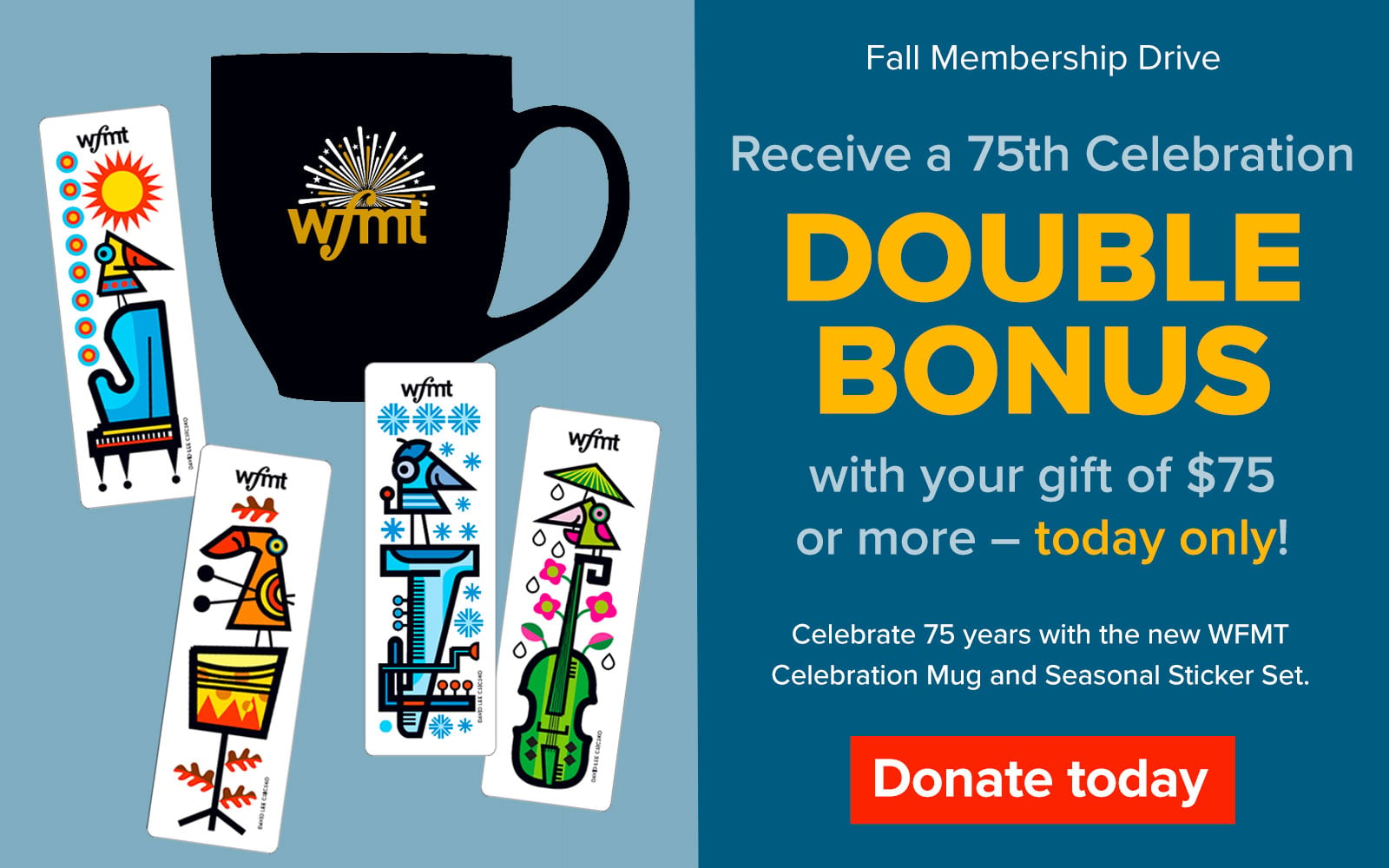 WFMT Fall Membership Drive - Receive a 75th Celebration DOUBLE BONUS with your gift of $75 or more - today only! Celebrate 75 years with the new WEMT Celebration Mug and Seasonal Sticker Set. Donate today!